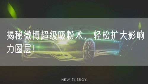 揭秘微博超级吸粉术，轻松扩大影响力圈层！