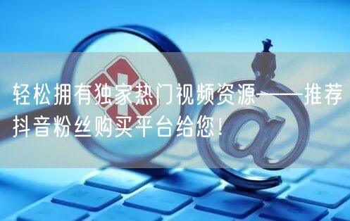 轻松拥有独家热门视频资源——推荐抖音粉丝购买平台给您！