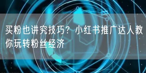 买粉也讲究技巧？小红书推广达人教你玩转粉丝经济