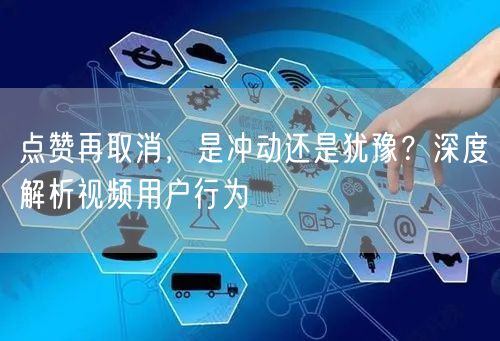 点赞再取消，是冲动还是犹豫？深度解析视频用户行为
