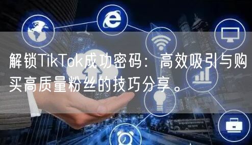 解锁TikTok成功密码：高效吸引与购买高质量粉丝的技巧分享。