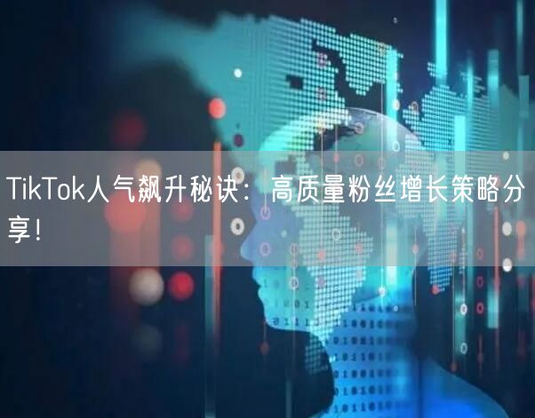 TikTok人气飙升秘诀：高质量粉丝增长策略分享！