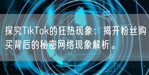 探究TikTok的狂热现象：揭开粉丝购买背后的秘密网络现象解析。