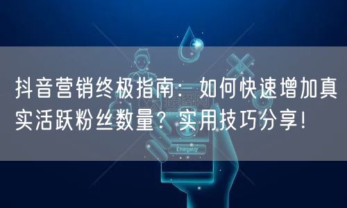 抖音营销终极指南：如何快速增加真实活跃粉丝数量？实用技巧分享！