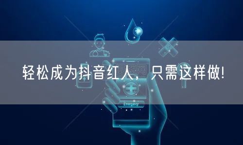 轻松成为抖音红人，只需这样做!