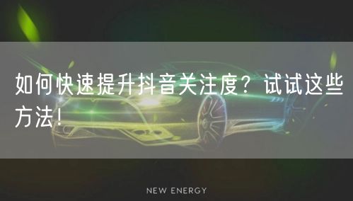 如何快速提升抖音关注度？试试这些方法！