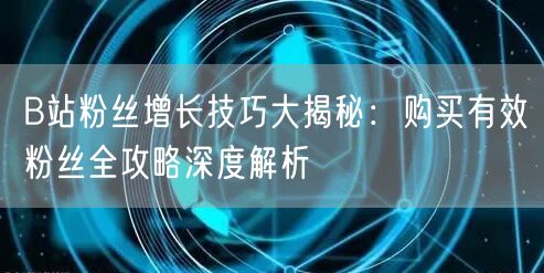 B站粉丝增长技巧大揭秘：购买有效粉丝全攻略深度解析