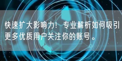 快速扩大影响力！专业解析如何吸引更多优质用户关注你的账号。