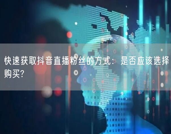 快速获取抖音直播粉丝的方式：是否应该选择购买?