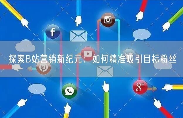 探索B站营销新纪元：如何精准吸引目标粉丝