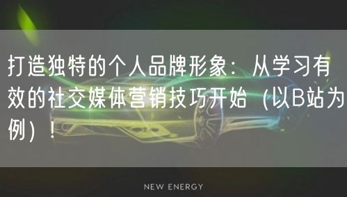打造独特的个人品牌形象：从学习有效的社交媒体营销技巧开始（以B站为例）!