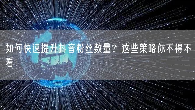 如何快速提升抖音粉丝数量？这些策略你不得不看！
