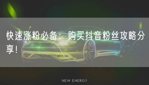 快速涨粉必备：购买抖音粉丝攻略分享！