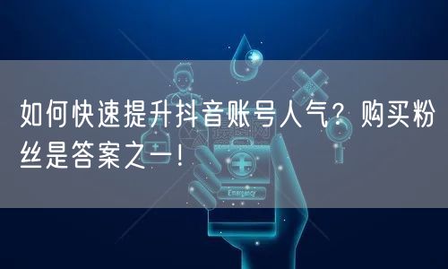 如何快速提升抖音账号人气？购买粉丝是答案之一！