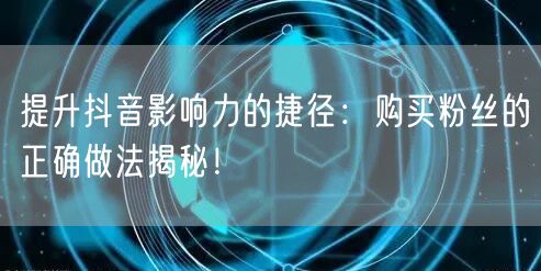 提升抖音影响力的捷径：购买粉丝的正确做法揭秘！
