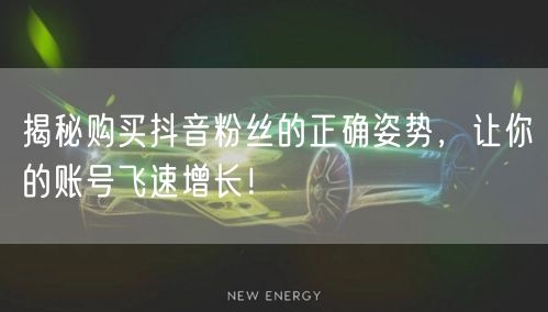 揭秘购买抖音粉丝的正确姿势，让你的账号飞速增长！