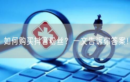 如何购买抖音粉丝？一文告诉你答案！