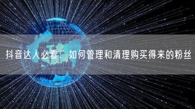 抖音达人必看：如何管理和清理购买得来的粉丝