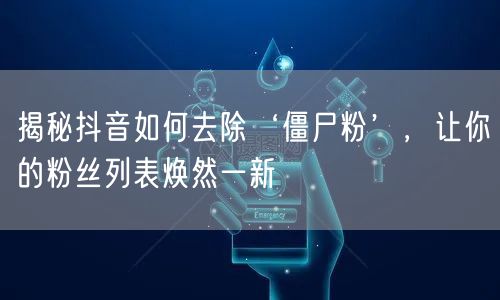 揭秘抖音如何去除‘僵尸粉’，让你的粉丝列表焕然一新