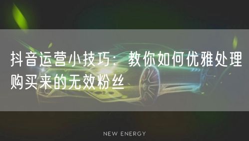 抖音运营小技巧：教你如何优雅处理购买来的无效粉丝