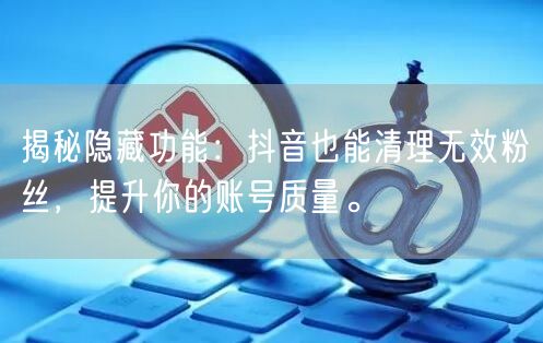 揭秘隐藏功能：抖音也能清理无效粉丝，提升你的账号质量。