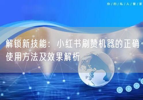 解锁新技能：小红书刷赞机器的正确使用方法及效果解析