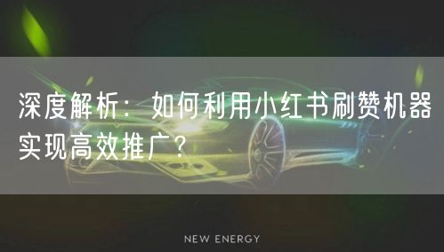 深度解析：如何利用小红书刷赞机器实现高效推广？
