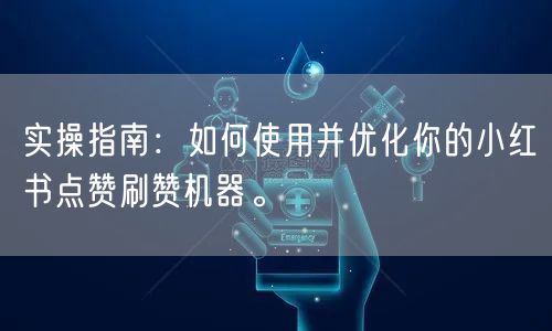 实操指南：如何使用并优化你的小红书点赞刷赞机器。