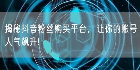 揭秘抖音粉丝购买平台，让你的账号人气飙升!