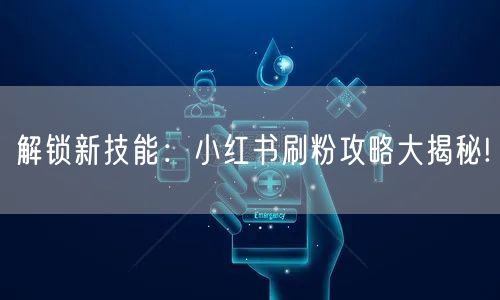 解锁新技能：小红书刷粉攻略大揭秘!