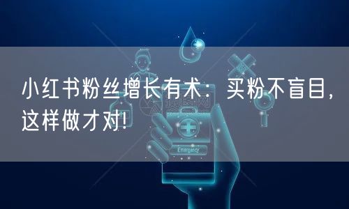 小红书粉丝增长有术：买粉不盲目，这样做才对!