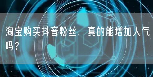 淘宝购买抖音粉丝，真的能增加人气吗？