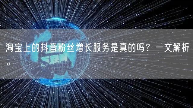 淘宝上的抖音粉丝增长服务是真的吗？一文解析。