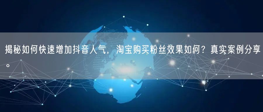 揭秘如何快速增加抖音人气，淘宝购买粉丝效果如何？真实案例分享。