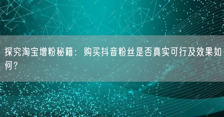 探究淘宝增粉秘籍：购买抖音粉丝是否真实可行及效果如何？