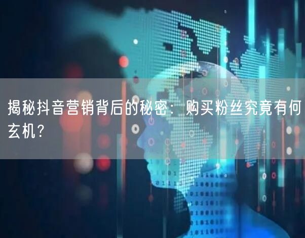 揭秘抖音营销背后的秘密：购买粉丝究竟有何玄机？