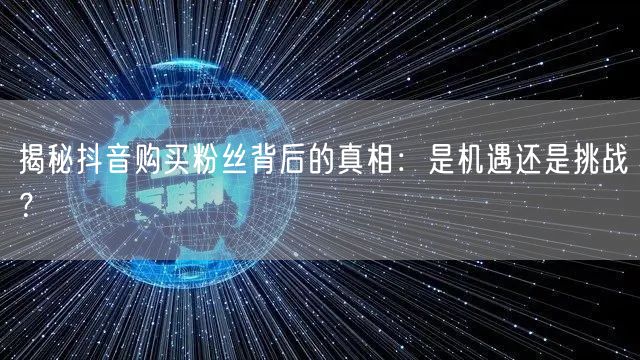 揭秘抖音购买粉丝背后的真相：是机遇还是挑战？