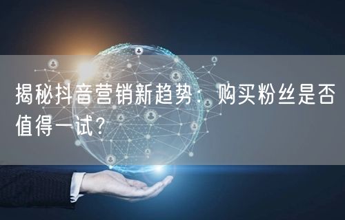 揭秘抖音营销新趋势：购买粉丝是否值得一试？