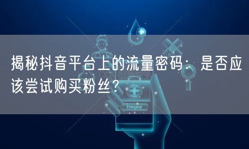 揭秘抖音平台上的流量密码：是否应该尝试购买粉丝？