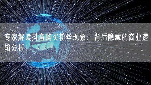 专家解读抖音购买粉丝现象：背后隐藏的商业逻辑分析！