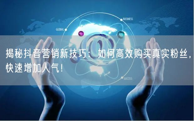 揭秘抖音营销新技巧：如何高效购买真实粉丝，快速增加人气！