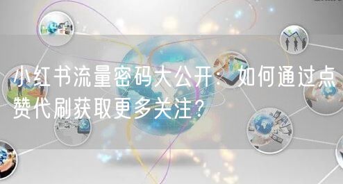 小红书流量密码大公开：如何通过点赞代刷获取更多关注？