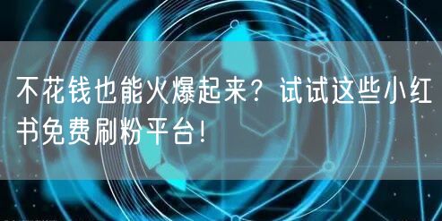 不花钱也能火爆起来？试试这些小红书免费刷粉平台！