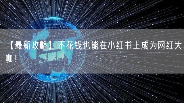 【最新攻略】不花钱也能在小红书上成为网红大咖！