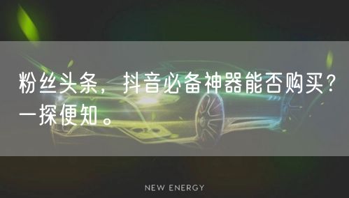粉丝头条，抖音必备神器能否购买？一探便知。