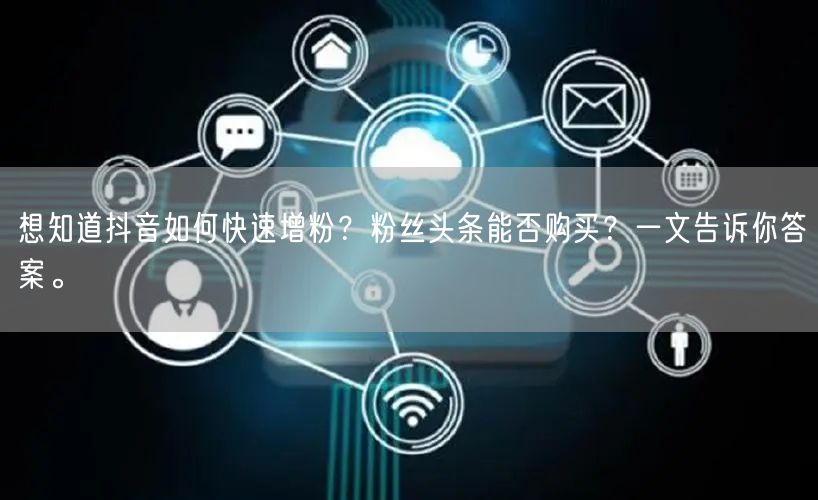 想知道抖音如何快速增粉？粉丝头条能否购买？一文告诉你答案。