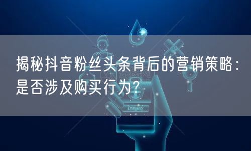 揭秘抖音粉丝头条背后的营销策略：是否涉及购买行为？