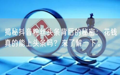 揭秘抖音粉丝头条背后的秘密：花钱真的能上头条吗？来了解一下。