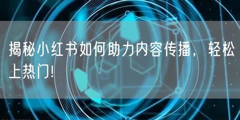揭秘小红书如何助力内容传播，轻松上热门!