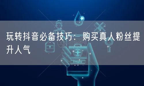 玩转抖音必备技巧：购买真人粉丝提升人气